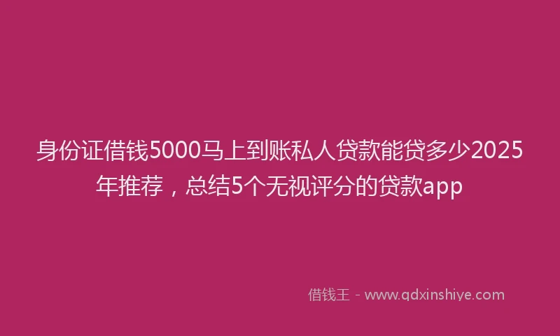 身份证借钱5000马上到账私人贷款能贷多少2025年推荐，总结5个无视评分的贷款app