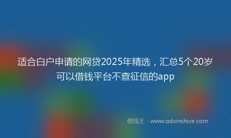 适合白户申请的网贷2025年精选，汇总5个20岁可以借钱平台不查征信的app
