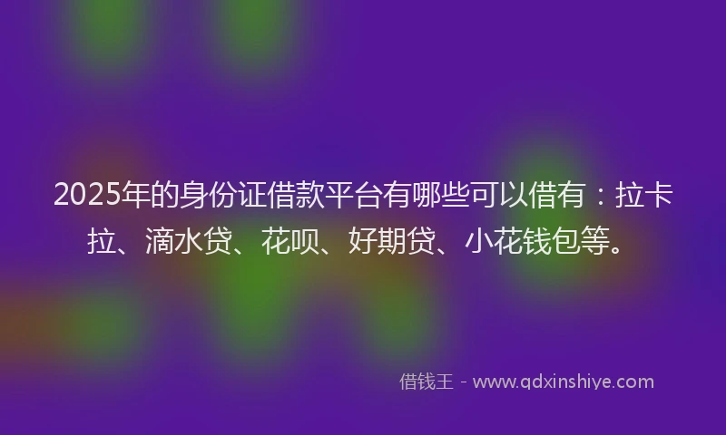 2025年的身份证借款平台有哪些可以借有：拉卡拉、滴水贷、花呗、好期贷、小花钱包等。