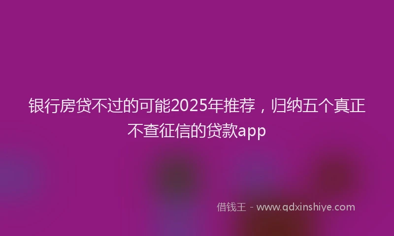 银行房贷不过的可能2025年推荐，归纳五个真正不查征信的贷款app