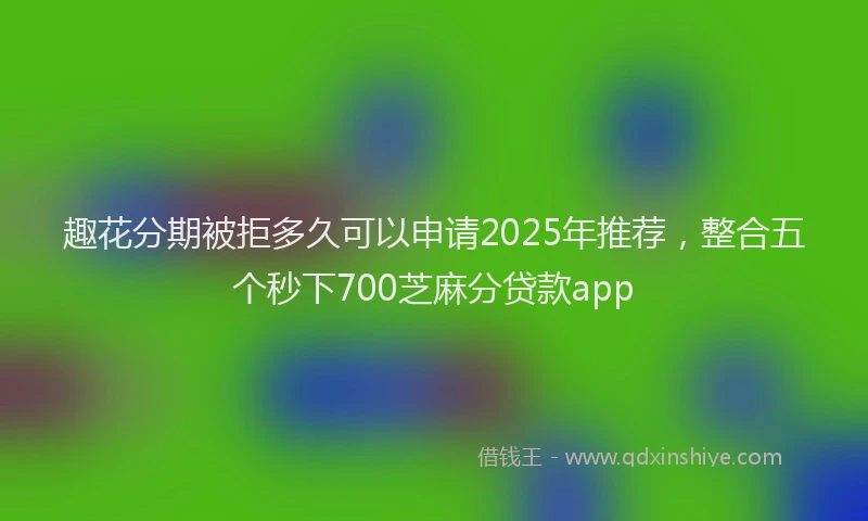 趣花分期被拒多久可以申请2025年推荐，整合五个秒下700芝麻分贷款app