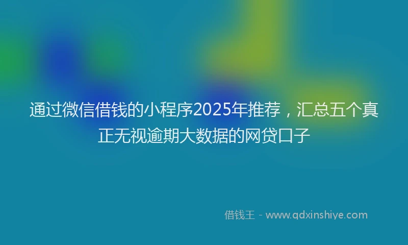 通过微信借钱的小程序2025年推荐，汇总五个真正无视逾期大数据的网贷口子