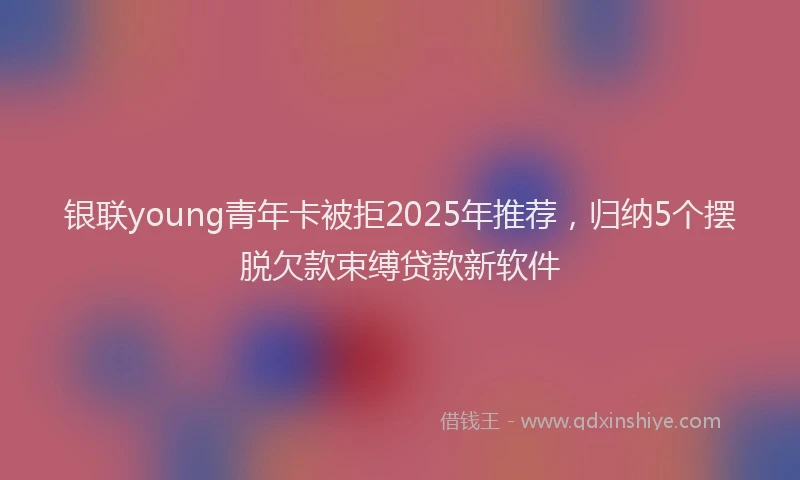 银联young青年卡被拒2025年推荐，归纳5个摆脱欠款束缚贷款新软件