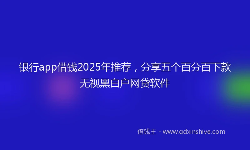 银行app借钱2025年推荐，分享五个百分百下款无视黑白户网贷软件