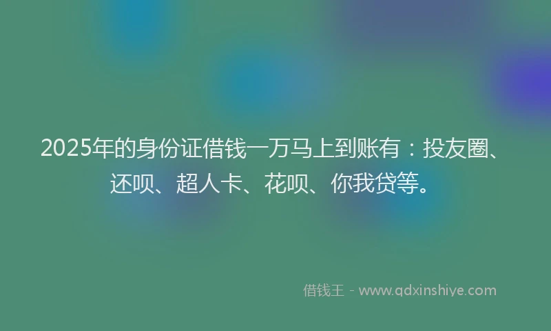2025年的身份证借钱一万马上到账有：投友圈、还呗、超人卡、花呗、你我贷等。