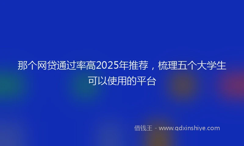 那个网贷通过率高2025年推荐，梳理五个大学生可以使用的平台