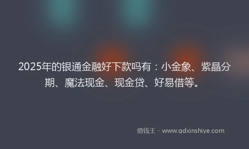 2025年的银通金融好下款吗有：小金象、紫晶分期、魔法现金、现金贷、好易借等。