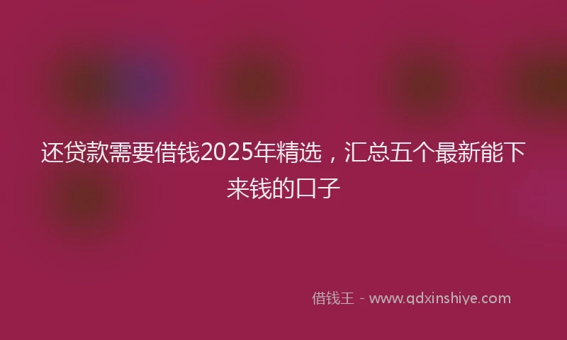 还贷款需要借钱2025年精选，汇总五个最新能下来钱的口子