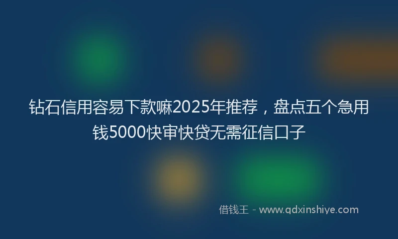 钻石信用容易下款嘛2025年推荐，盘点五个急用钱5000快审快贷无需征信口子