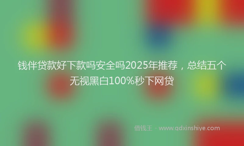 钱伴贷款好下款吗安全吗2025年推荐，总结五个无视黑白100%秒下网贷