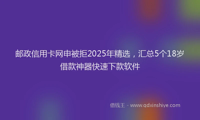 邮政信用卡网申被拒2025年精选，汇总5个18岁借款神器快速下款软件