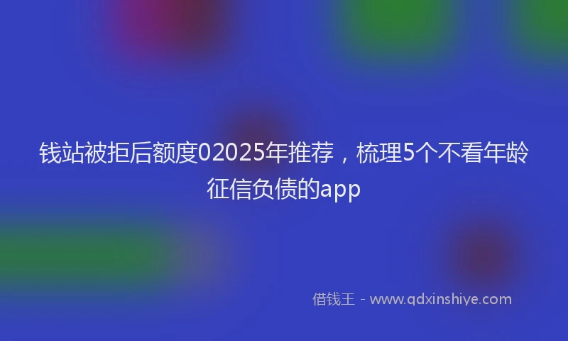 钱站被拒后额度02025年推荐，梳理5个不看年龄征信负债的app