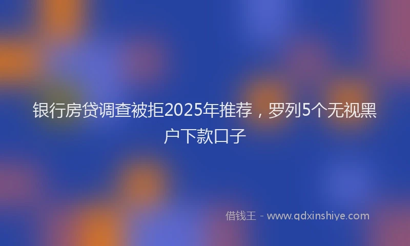 银行房贷调查被拒2025年推荐，罗列5个无视黑户下款口子