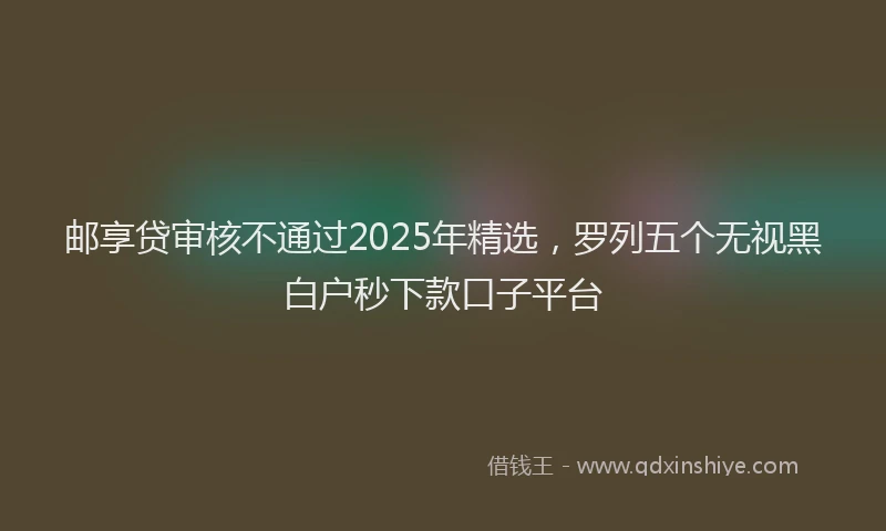 邮享贷审核不通过2025年精选，罗列五个无视黑白户秒下款口子平台