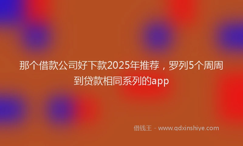 那个借款公司好下款2025年推荐，罗列5个周周到贷款相同系列的app