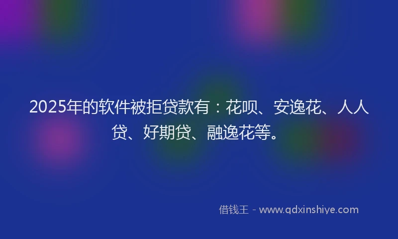 2025年的软件被拒贷款有：花呗、安逸花、人人贷、好期贷、融逸花等。