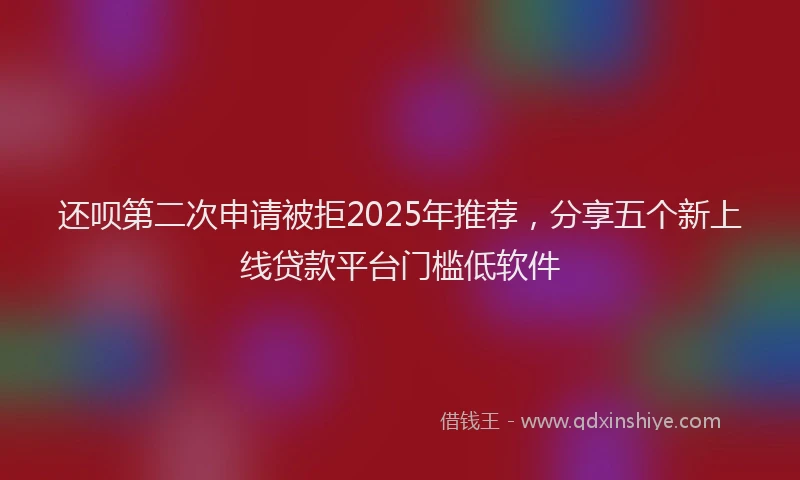 还呗第二次申请被拒2025年推荐，分享五个新上线贷款平台门槛低软件