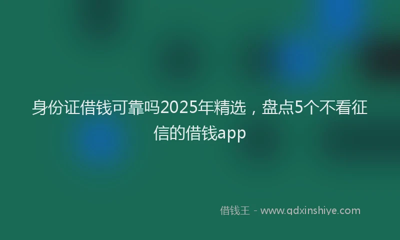 身份证借钱可靠吗2025年精选，盘点5个不看征信的借钱app