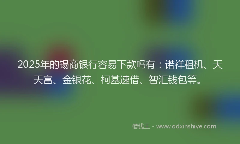 2025年的锡商银行容易下款吗有：诺祥租机、天天富、金银花、柯基速借、智汇钱包等。