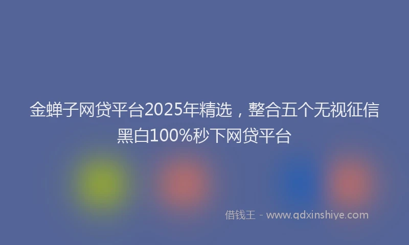 金蝉子网贷平台2025年精选，整合五个无视征信黑白100%秒下网贷平台