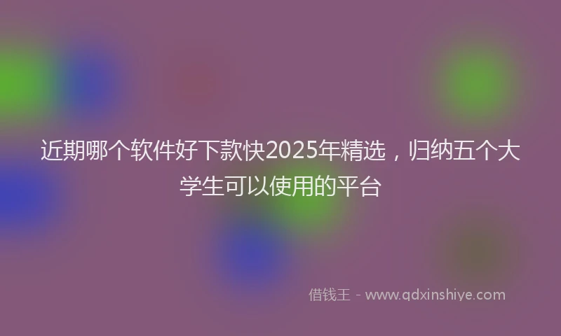 近期哪个软件好下款快2025年精选，归纳五个大学生可以使用的平台