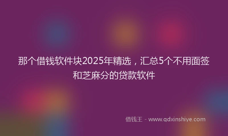 那个借钱软件块2025年精选，汇总5个不用面签和芝麻分的贷款软件