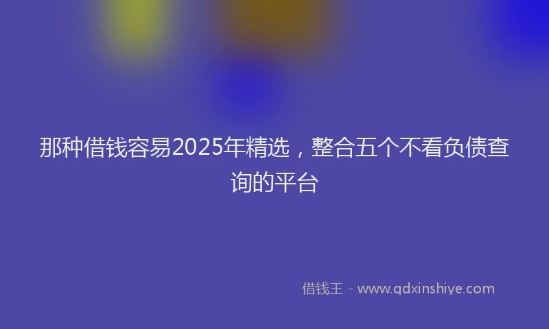 那种借钱容易2025年精选，整合五个不看负债查询的平台