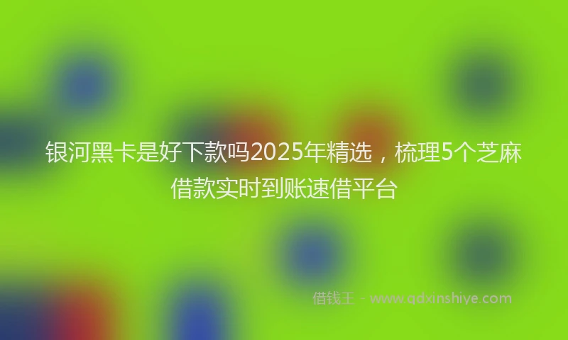 银河黑卡是好下款吗2025年精选，梳理5个芝麻借款实时到账速借平台