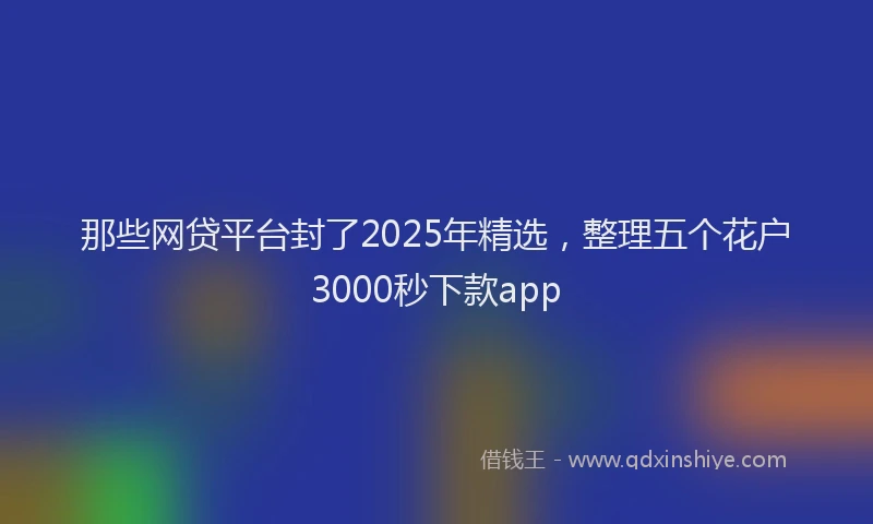 那些网贷平台封了2025年精选，整理五个花户3000秒下款app