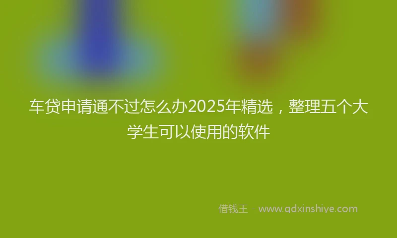 车贷申请通不过怎么办2025年精选，整理五个大学生可以使用的软件