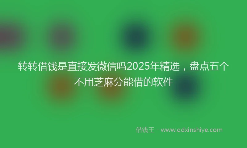 转转借钱是直接发微信吗2025年精选，盘点五个不用芝麻分能借的软件