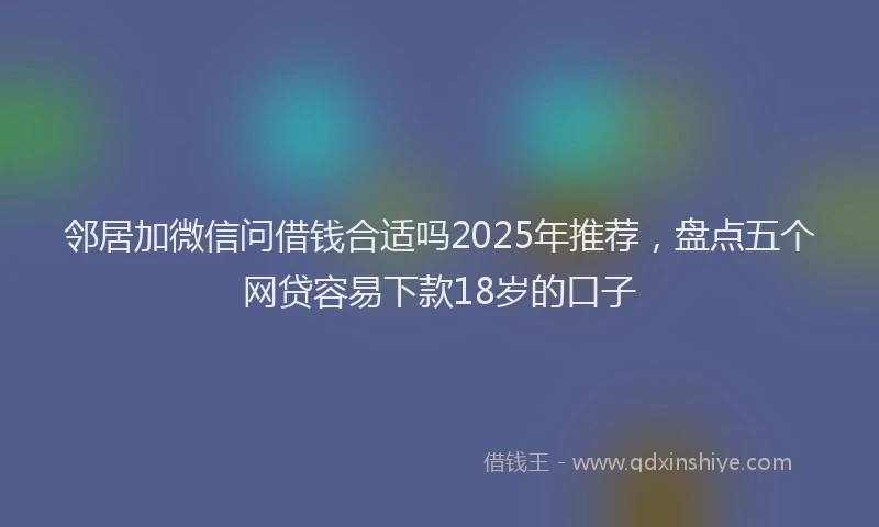 邻居加微信问借钱合适吗2025年推荐，盘点五个网贷容易下款18岁的口子