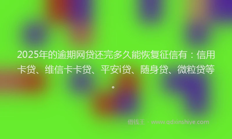 2025年的逾期网贷还完多久能恢复征信有：信用卡贷、维信卡卡贷、平安i贷、随身贷、微粒贷等。