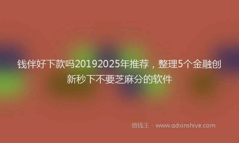 钱伴好下款吗20192025年推荐，整理5个金融创新秒下不要芝麻分的软件