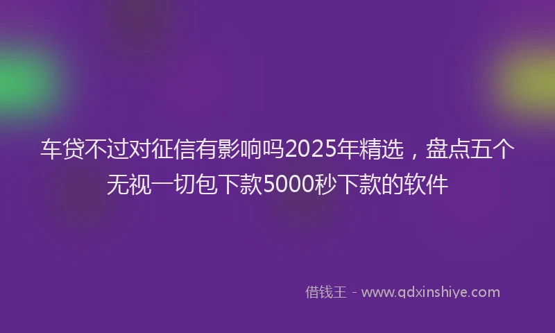 车贷不过对征信有影响吗2025年精选，盘点五个无视一切包下款5000秒下款的软件