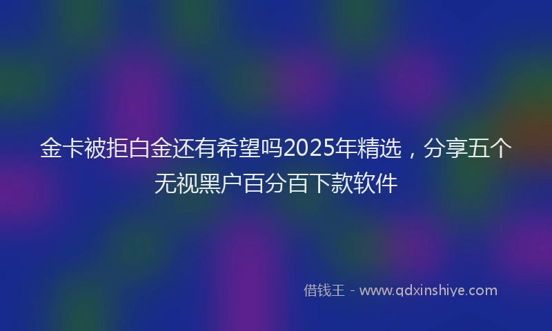 金卡被拒白金还有希望吗2025年精选，分享五个无视黑户百分百下款软件