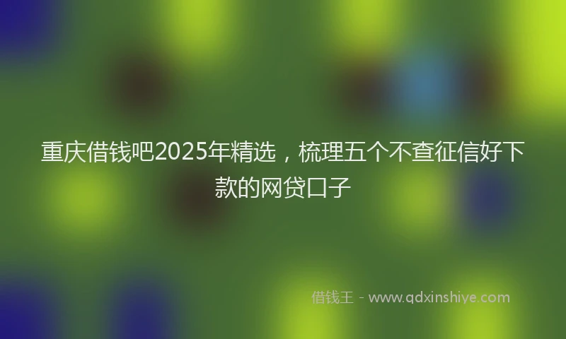 重庆借钱吧2025年精选，梳理五个不查征信好下款的网贷口子