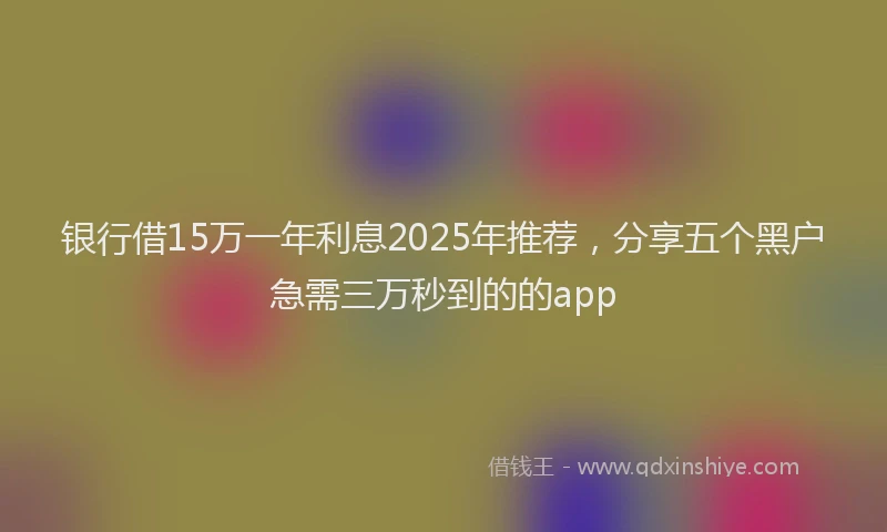 银行借15万一年利息2025年推荐，分享五个黑户急需三万秒到的的app