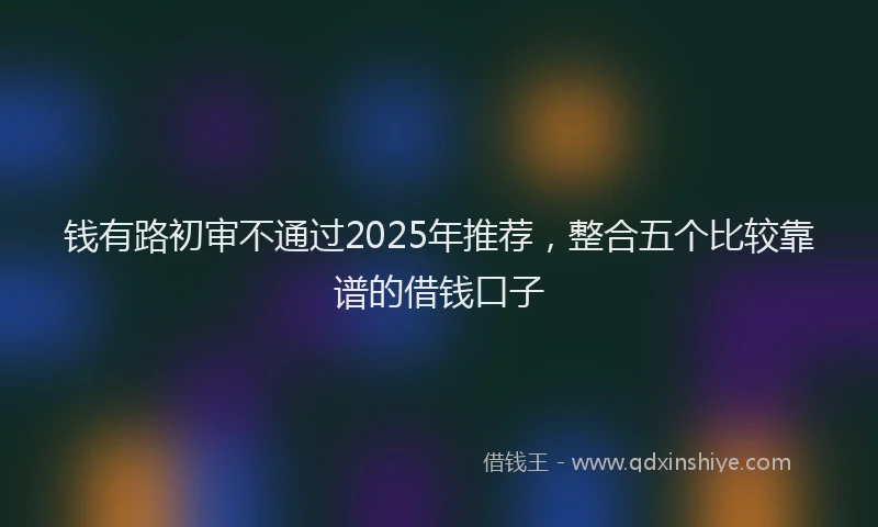 钱有路初审不通过2025年推荐，整合五个比较靠谱的借钱口子