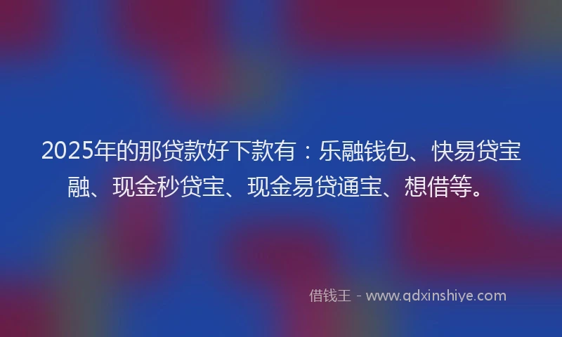 2025年的那贷款好下款有：乐融钱包、快易贷宝融、现金秒贷宝、现金易贷通宝、想借等。