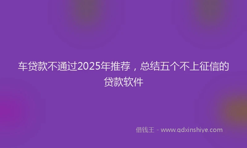 车贷款不通过2025年推荐，总结五个不上征信的贷款软件