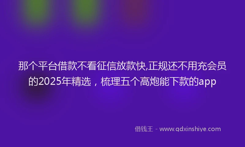 那个平台借款不看征信放款快,正规还不用充会员的2025年精选，梳理五个高炮能下款的app