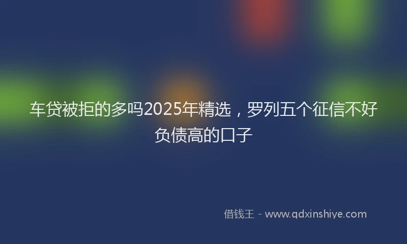 车贷被拒的多吗2025年精选，罗列五个征信不好负债高的口子