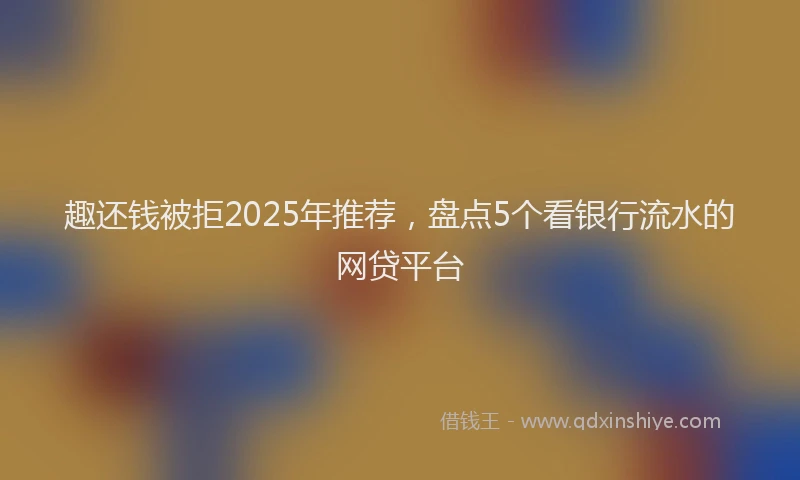 趣还钱被拒2025年推荐，盘点5个看银行流水的网贷平台