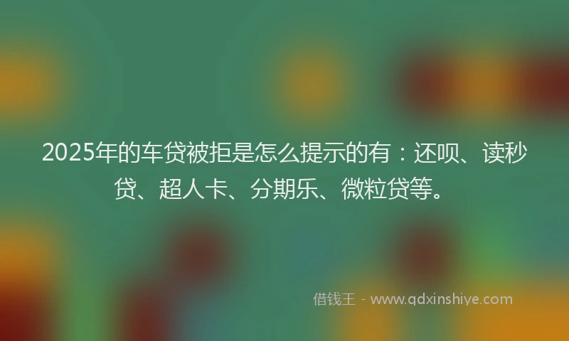 2025年的车贷被拒是怎么提示的有：还呗、读秒贷、超人卡、分期乐、微粒贷等。
