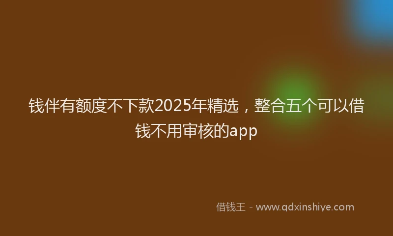 钱伴有额度不下款2025年精选，整合五个可以借钱不用审核的app
