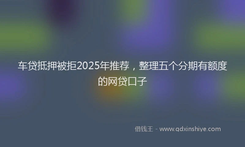 车贷抵押被拒2025年推荐，整理五个分期有额度的网贷口子