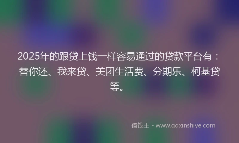 2025年的跟贷上钱一样容易通过的贷款平台有：替你还、我来贷、美团生活费、分期乐、柯基贷等。