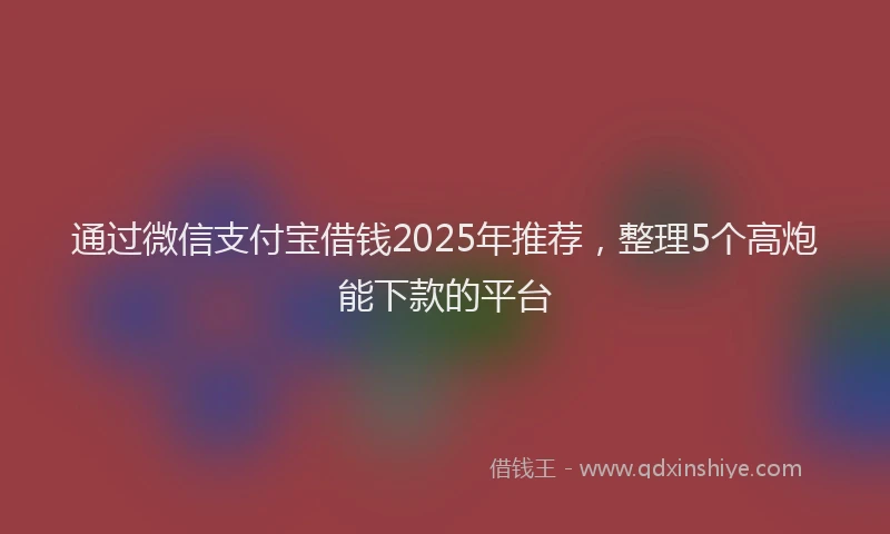 通过微信支付宝借钱2025年推荐，整理5个高炮能下款的平台