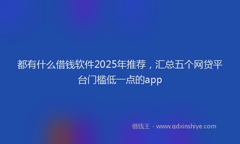 都有什么借钱软件2025年推荐，汇总五个网贷平台门槛低一点的app